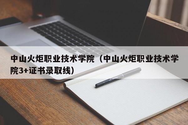 中山火炬职业技术学院（中山火炬职业技术学院3+证书录取线）