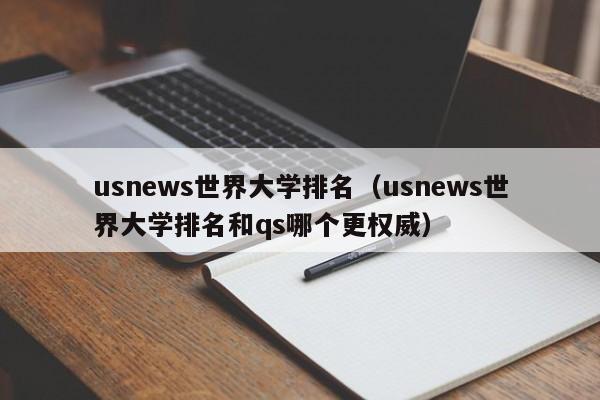 usnews世界大学排名（usnews世界大学排名和qs哪个更权威）