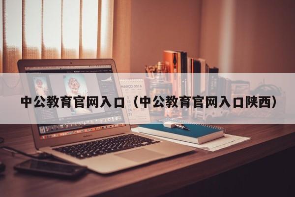 中公教育官网入口（中公教育官网入口陕西）