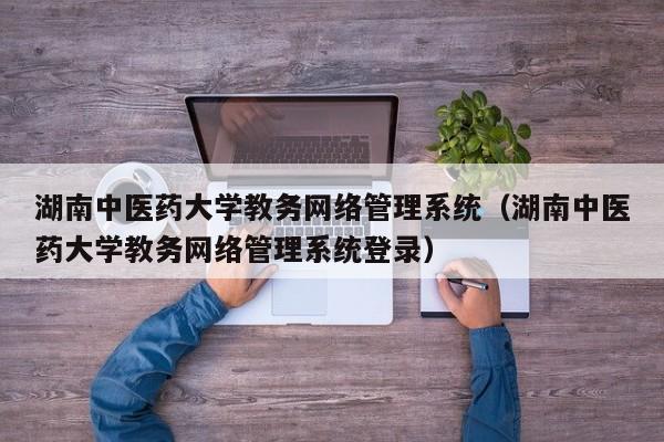 湖南中医药大学教务网络管理系统（湖南中医药大学教务网络管理系统登录）