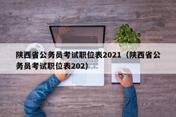 陕西省公务员考试职位表2021（陕西省公务员考试职位表202）