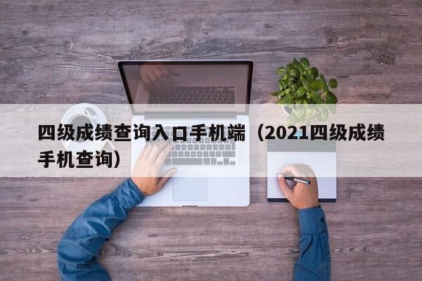 四级成绩查询入口手机端（2021四级成绩手机查询）