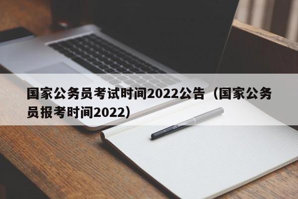 国家公务员考试时间2022公告（国家公务员报考时间2022）