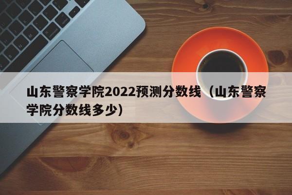 山东警察学院2022预测分数线（山东警察学院分数线多少）