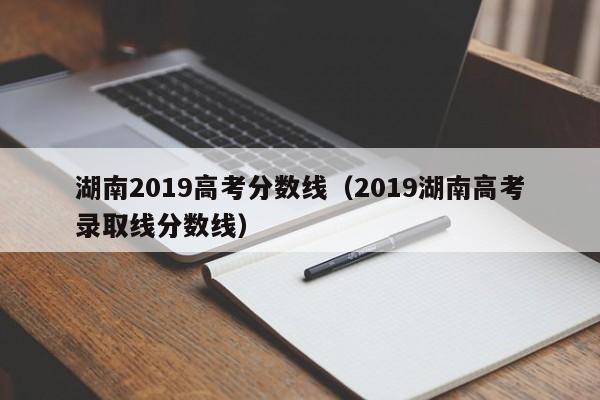湖南2019高考分数线（2019湖南高考录取线分数线）