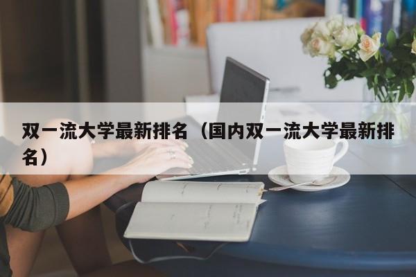 双一流大学最新排名（国内双一流大学最新排名）