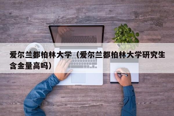 爱尔兰都柏林大学（爱尔兰都柏林大学研究生含金量高吗）
