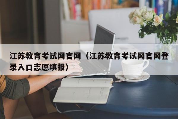 江苏教育考试网官网（江苏教育考试网官网登录入口志愿填报）
