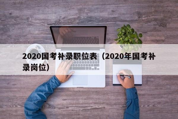 2020国考补录职位表（2020年国考补录岗位）