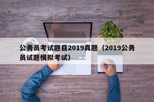 公务员考试题目2019真题（2019公务员试题模拟考试）