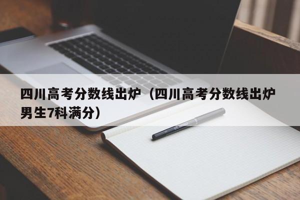 四川高考分数线出炉（四川高考分数线出炉 男生7科满分）