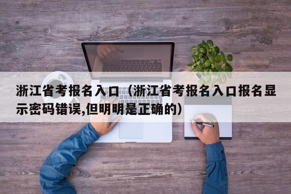 浙江省考报名入口（浙江省考报名入口报名显示密码错误,但明明是正确的）