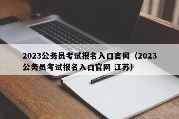 2023公务员考试报名入口官网（2023公务员考试报名入口官网 江苏）