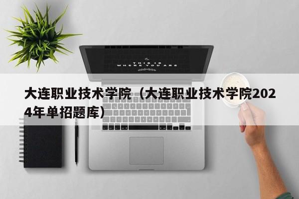 大连职业技术学院（大连职业技术学院2024年单招题库）