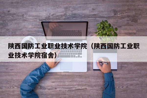 陕西国防工业职业技术学院（陕西国防工业职业技术学院宿舍）