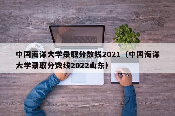 中国海洋大学录取分数线2021（中国海洋大学录取分数线2022山东）