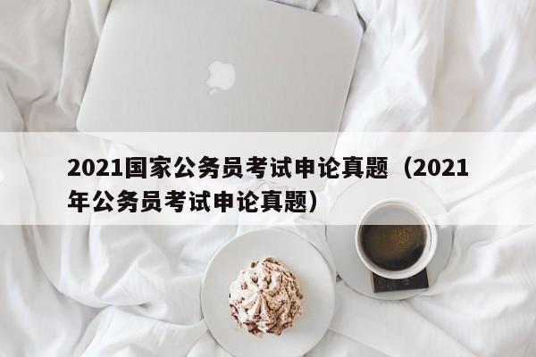 2021国家公务员考试申论真题（2021年公务员考试申论真题）