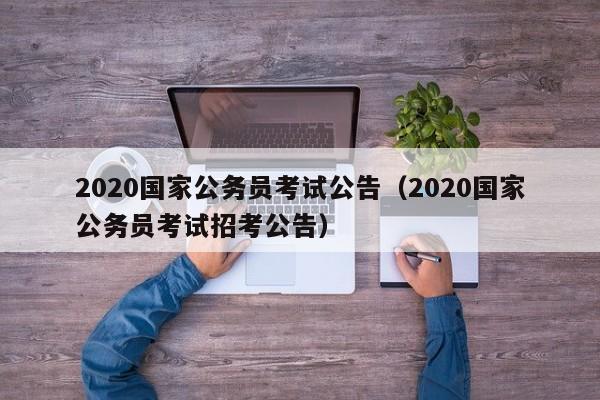 2020国家公务员考试公告（2020国家公务员考试招考公告）