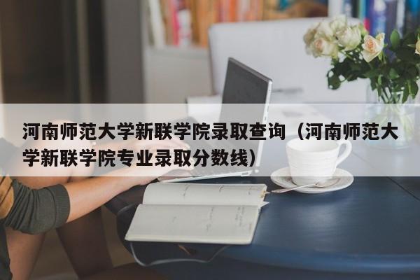 河南师范大学新联学院录取查询（河南师范大学新联学院专业录取分数线）