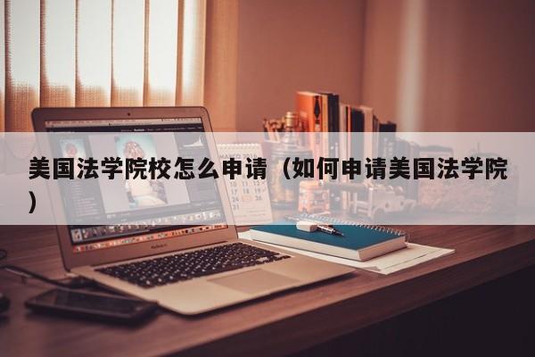 美国法学院校怎么申请（如何申请美国法学院）