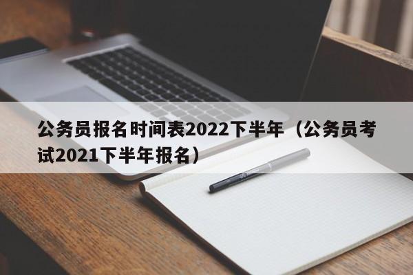 公务员报名时间表2022下半年（公务员考试2021下半年报名）