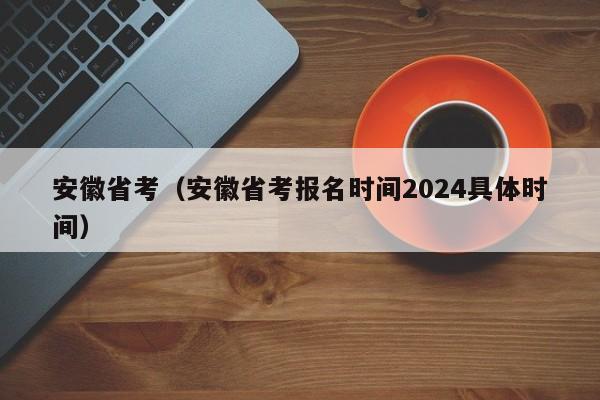 安徽省考（安徽省考报名时间2024具体时间）