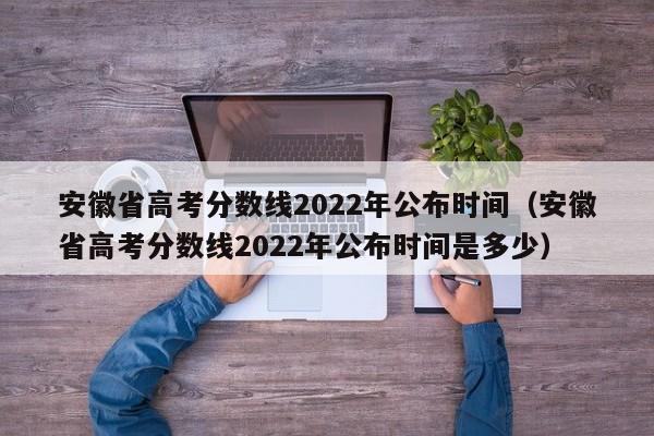 安徽省高考分数线2022年公布时间（安徽省高考分数线2022年公布时间是多少）