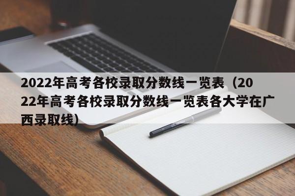 2022年高考各校录取分数线一览表（2022年高考各校录取分数线一览表各大学在广西录取线）