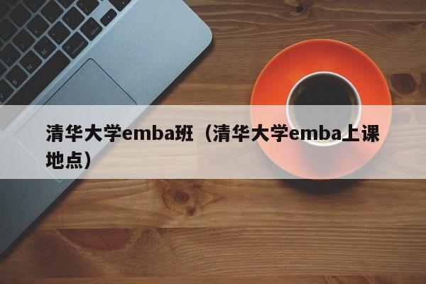 清华大学emba班（清华大学emba上课地点）
