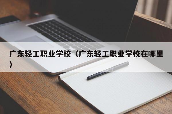 广东轻工职业学校（广东轻工职业学校在哪里）
