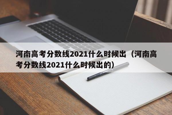 河南高考分数线2021什么时候出（河南高考分数线2021什么时候出的）