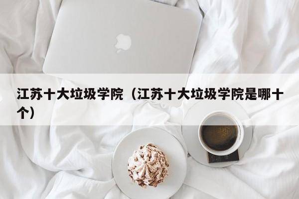 江苏十大垃圾学院（江苏十大垃圾学院是哪十个）