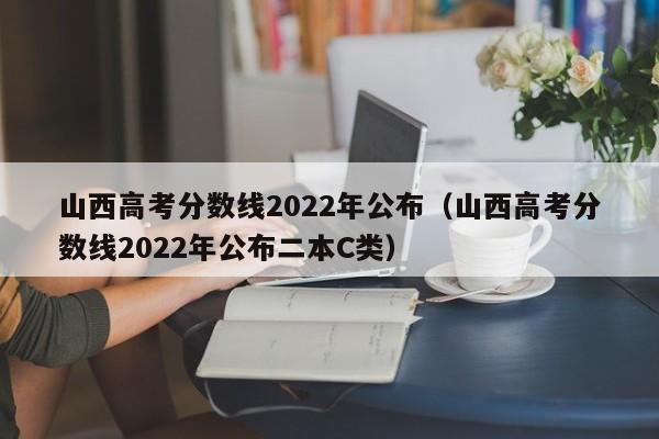 山西高考分数线2022年公布（山西高考分数线2022年公布二本C类）