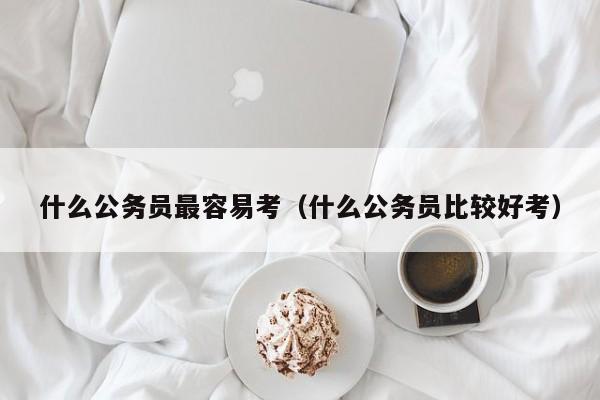 什么公务员最容易考（什么公务员比较好考）