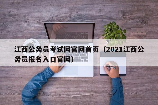 江西公务员考试网官网首页（2021江西公务员报名入口官网）