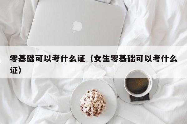 零基础可以考什么证（女生零基础可以考什么证）