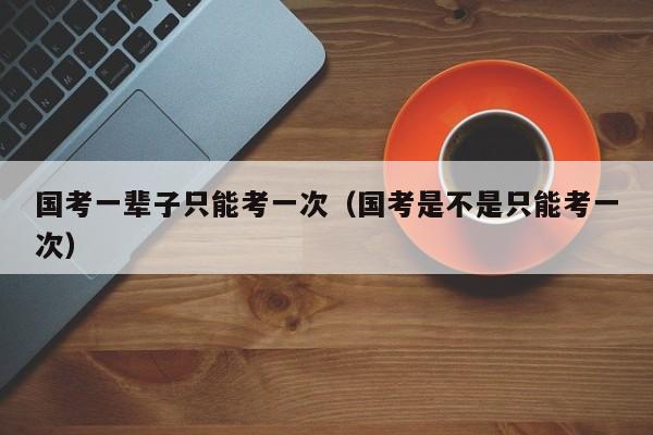 国考一辈子只能考一次（国考是不是只能考一次）