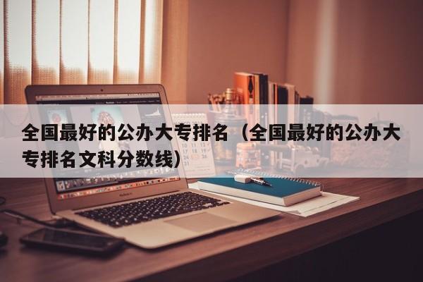 全国最好的公办大专排名（全国最好的公办大专排名文科分数线）