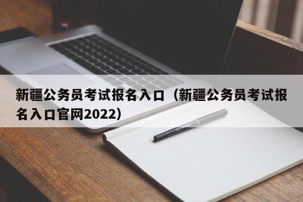 新疆公务员考试报名入口（新疆公务员考试报名入口官网2022）