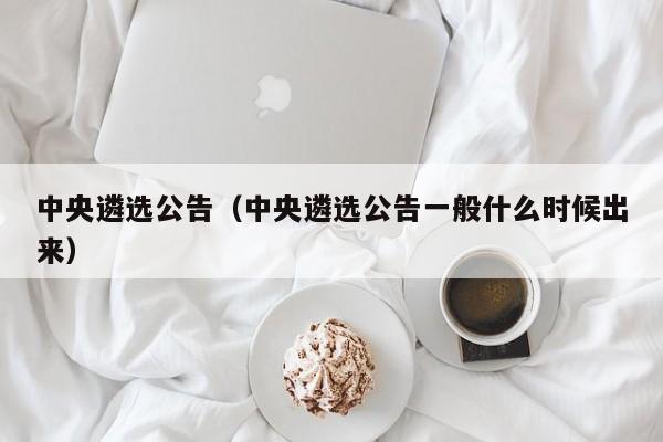 中央遴选公告（中央遴选公告一般什么时候出来）