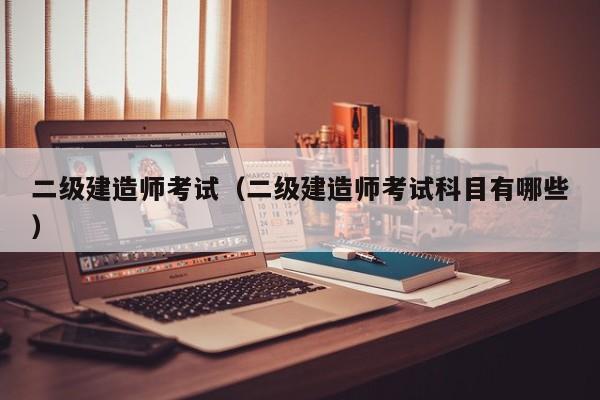 二级建造师考试（二级建造师考试科目有哪些）