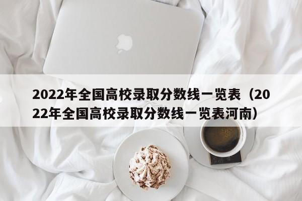 2022年全国高校录取分数线一览表（2022年全国高校录取分数线一览表河南）