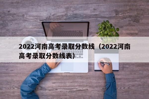 2022河南高考录取分数线（2022河南高考录取分数线表）