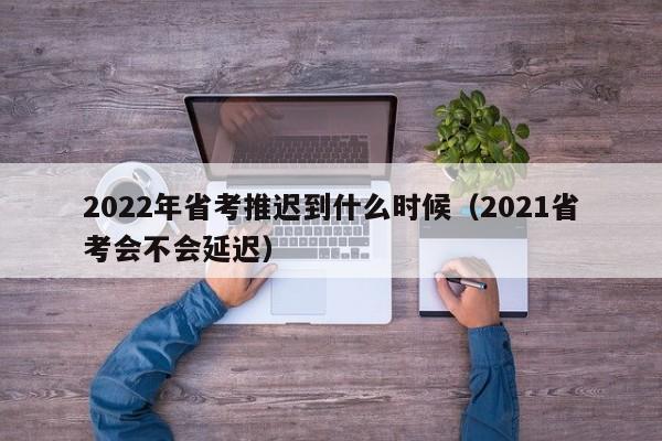 2022年省考推迟到什么时候（2021省考会不会延迟）