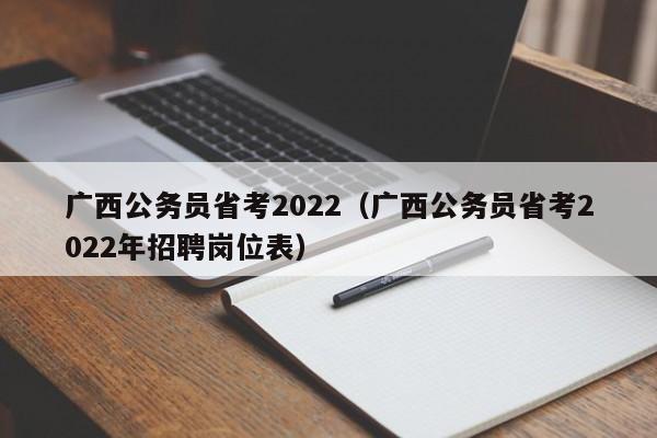 广西公务员省考2022（广西公务员省考2022年招聘岗位表）
