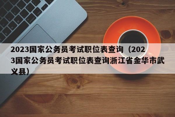2023国家公务员考试职位表查询（2023国家公务员考试职位表查询浙江省金华市武义县）