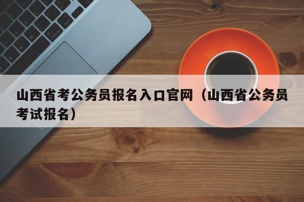 山西省考公务员报名入口官网（山西省公务员考试报名）