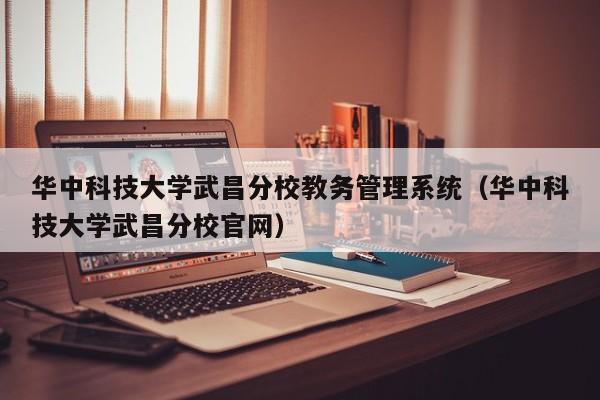 华中科技大学武昌分校教务管理系统（华中科技大学武昌分校官网）