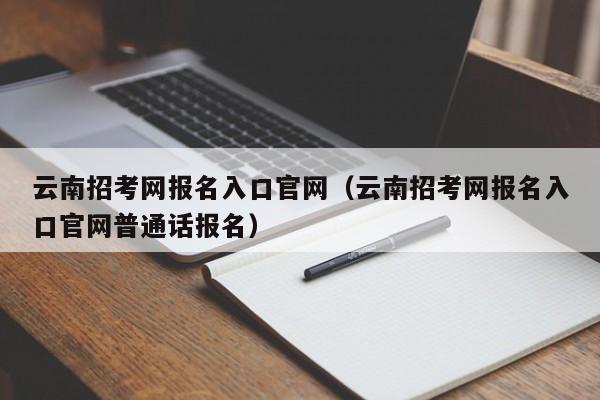 云南招考网报名入口官网（云南招考网报名入口官网普通话报名）