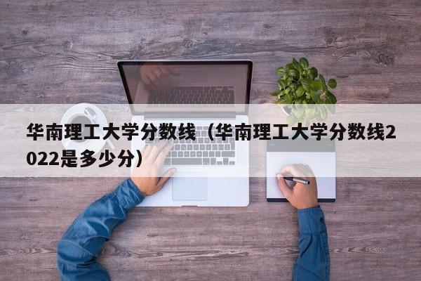 华南理工大学分数线（华南理工大学分数线2022是多少分）